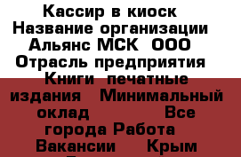 Кассир в киоск › Название организации ­ Альянс-МСК, ООО › Отрасль предприятия ­ Книги, печатные издания › Минимальный оклад ­ 26 000 - Все города Работа » Вакансии   . Крым,Бахчисарай